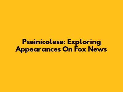 Pseinicolese: Exploring Appearances On Fox News