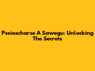 Pseioscharse A Sawegu: Unlocking The Secrets
