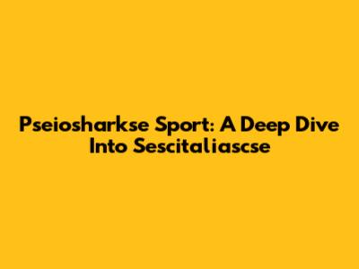 Pseiosharkse Sport: A Deep Dive Into Sescitaliascse