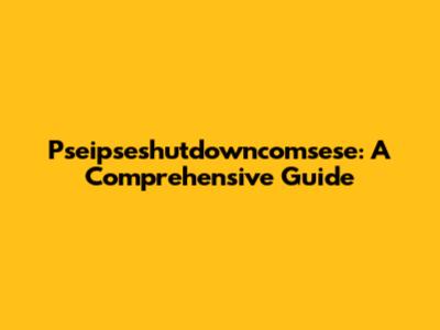 Pseipseshutdowncomsese: A Comprehensive Guide