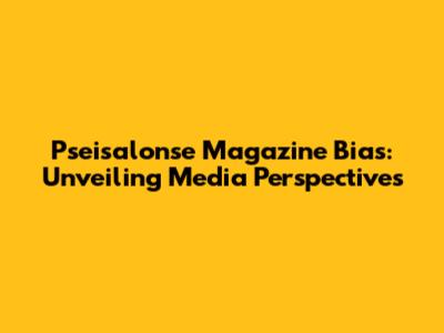 Pseisalonse Magazine Bias: Unveiling Media Perspectives
