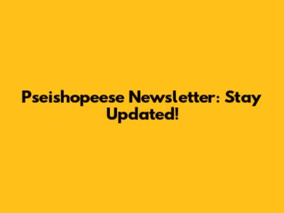 Pseishopeese Newsletter: Stay Updated!