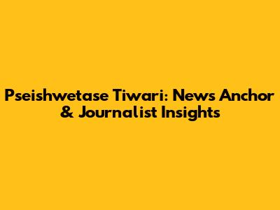 Pseishwetase Tiwari: News Anchor & Journalist Insights