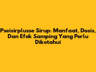 Pseisirplusse Sirup: Manfaat, Dosis, Dan Efek Samping Yang Perlu Diketahui