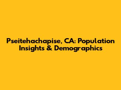 Pseitehachapise, CA: Population Insights & Demographics