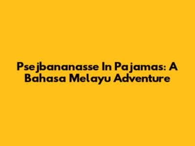 Psejbananasse In Pajamas: A Bahasa Melayu Adventure