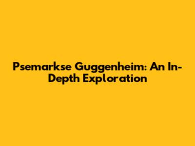 Psemarkse Guggenheim: An In-Depth Exploration