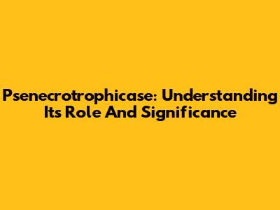 Psenecrotrophicase: Understanding Its Role And Significance