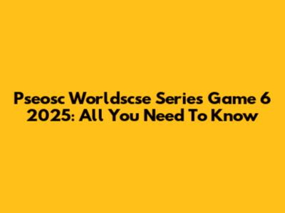 Pseosc Worldscse Series Game 6 2025: All You Need To Know
