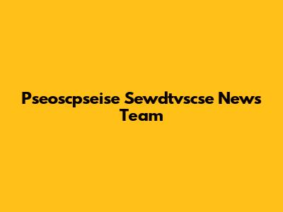Pseoscpseise Sewdtvscse News Team