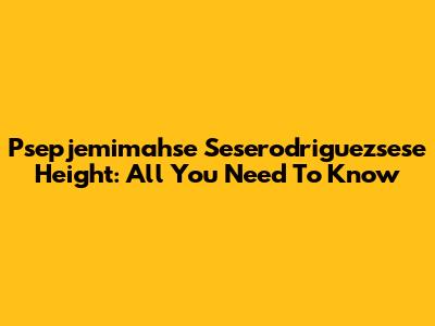 Psepjemimahse Seserodriguezsese Height: All You Need To Know