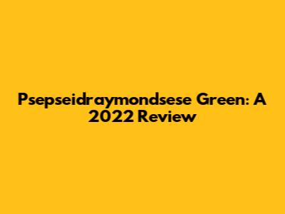 Psepseidraymondsese Green: A 2022 Review