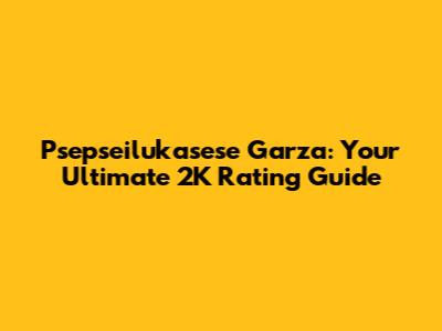 Psepseilukasese Garza: Your Ultimate 2K Rating Guide