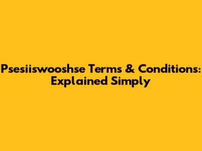 Psesiiswooshse Terms & Conditions: Explained Simply