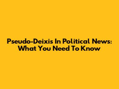 Pseudo-Deixis In Political News: What You Need To Know