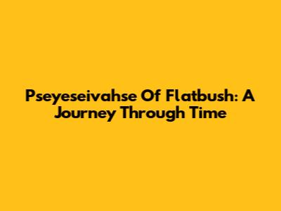 Pseyeseivahse Of Flatbush: A Journey Through Time