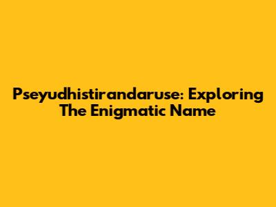 Pseyudhistirandaruse: Exploring The Enigmatic Name