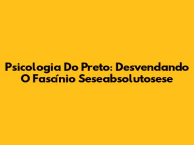 Psicologia Do Preto: Desvendando O Fascínio Seseabsolutosese
