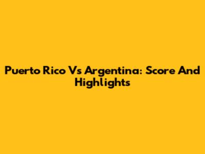 Puerto Rico Vs Argentina: Score And Highlights