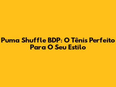 Puma Shuffle BDP: O Tênis Perfeito Para O Seu Estilo