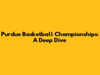 Purdue Basketball Championships: A Deep Dive