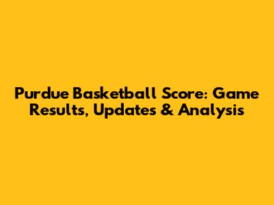 Purdue Basketball Score: Game Results, Updates & Analysis