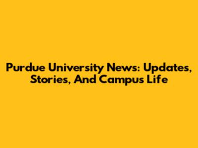 Purdue University News: Updates, Stories, And Campus Life