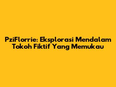 PziFlorrie: Eksplorasi Mendalam Tokoh Fiktif Yang Memukau