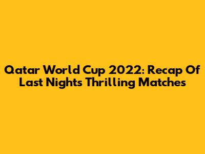 Qatar World Cup 2022: Recap Of Last Night's Thrilling Matches