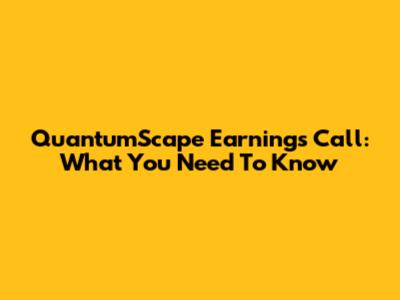 QuantumScape Earnings Call: What You Need To Know