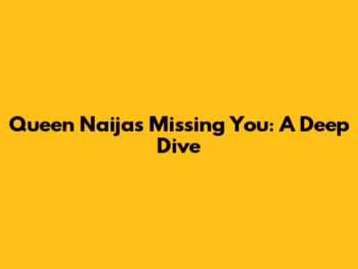 Queen Naija's 'Missing You': A Deep Dive