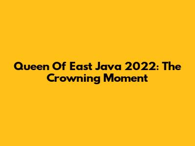 Queen Of East Java 2022: The Crowning Moment