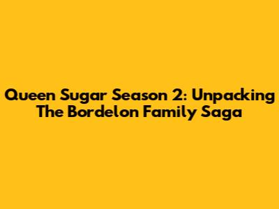 Queen Sugar Season 2: Unpacking The Bordelon Family Saga