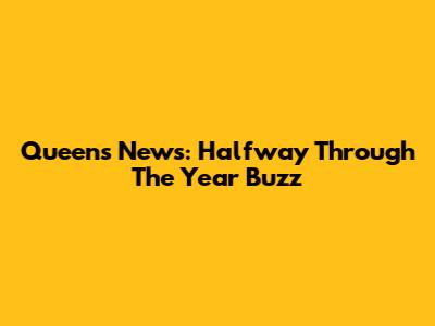 Queens News: Halfway Through The Year Buzz