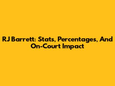 RJ Barrett: Stats, Percentages, And On-Court Impact