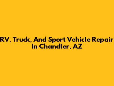 RV, Truck, And Sport Vehicle Repair In Chandler, AZ