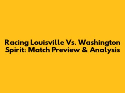 Racing Louisville Vs. Washington Spirit: Match Preview & Analysis