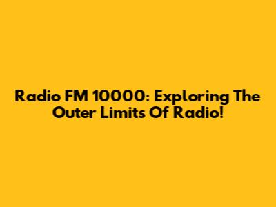 Radio FM 10000: Exploring The Outer Limits Of Radio!