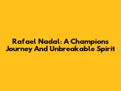 Rafael Nadal: A Champion's Journey And Unbreakable Spirit