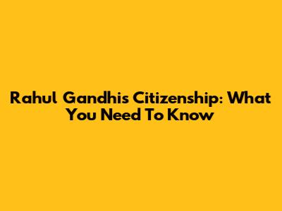 Rahul Gandhi's Citizenship: What You Need To Know