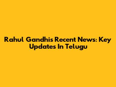 Rahul Gandhi's Recent News: Key Updates In Telugu