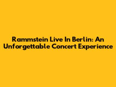 Rammstein Live In Berlin: An Unforgettable Concert Experience