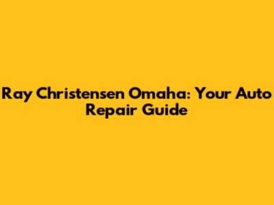 Ray Christensen Omaha: Your Auto Repair Guide