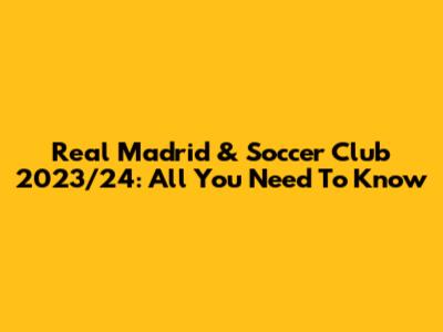 Real Madrid & Soccer Club 2023/24: All You Need To Know