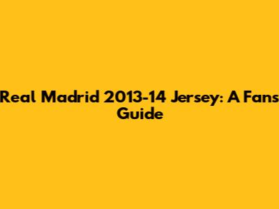 Real Madrid 2013-14 Jersey: A Fan's Guide