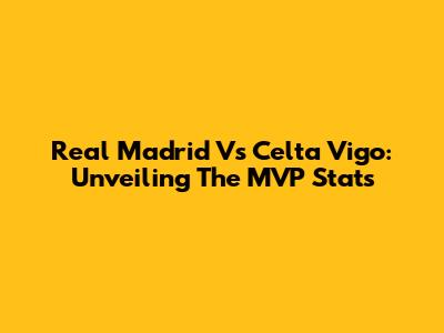 Real Madrid Vs Celta Vigo: Unveiling The MVP Stats