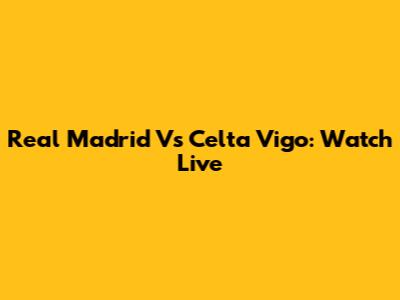 Real Madrid Vs Celta Vigo: Watch Live