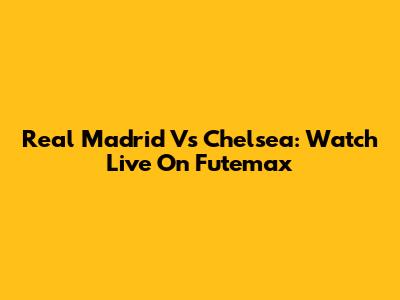 Real Madrid Vs Chelsea: Watch Live On Futemax