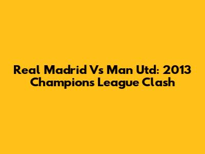 Real Madrid Vs Man Utd: 2013 Champions League Clash