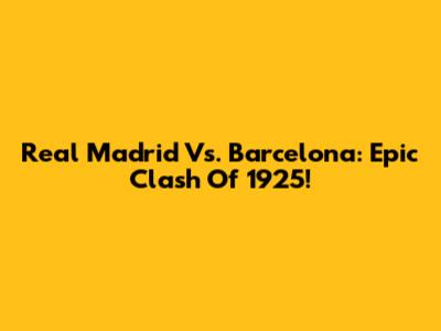 Real Madrid Vs. Barcelona: Epic Clash Of 1925!